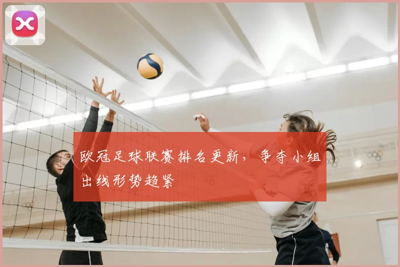 欧冠足球联赛排名更新，争夺小组出线形势趋紧