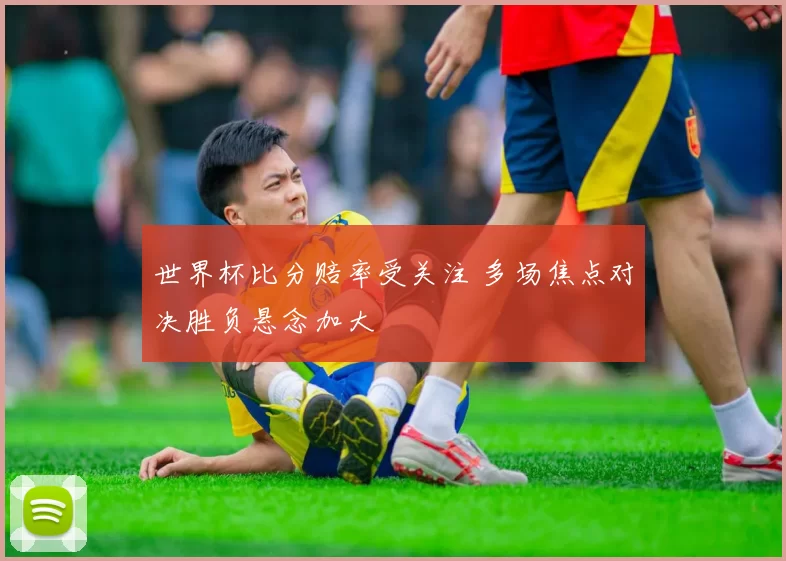 世界杯比分赔率受关注 多场焦点对决胜负悬念加大
