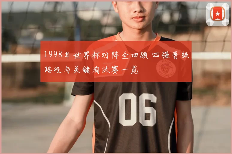 1998年世界杯对阵全回顾 四强晋级路径与关键淘汰赛一览