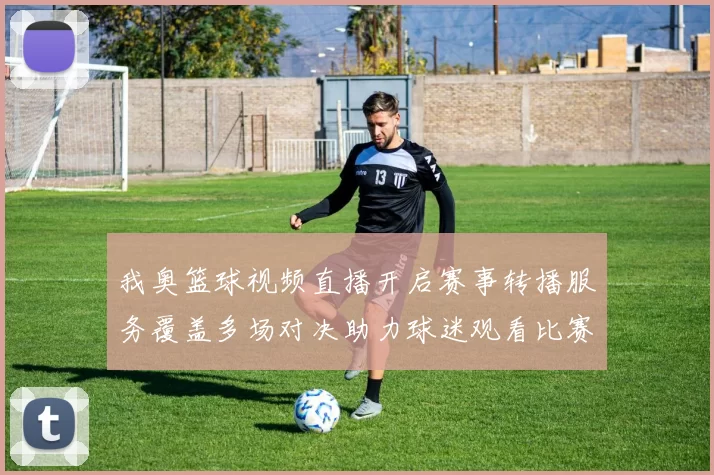 我奥篮球视频直播开启赛事转播服务覆盖多场对决助力球迷观看比赛