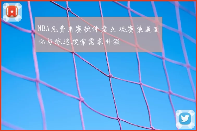 NBA免费看赛软件盘点 观赛渠道变化与球迷搜索需求升温
