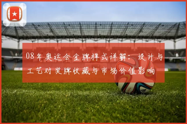08年奥运会金牌样式详解:设计与工艺对奖牌收藏与市场价值影响