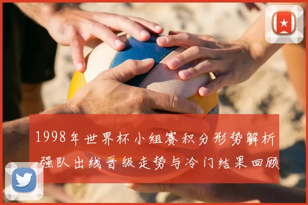 1998年世界杯小组赛积分形势解析 强队出线晋级走势与冷门结果回顾
