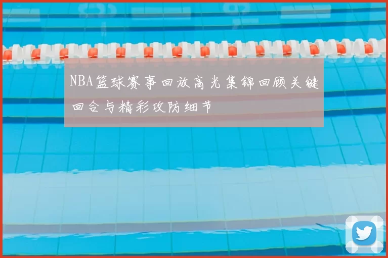 NBA篮球赛事回放高光集锦回顾关键回合与精彩攻防细节