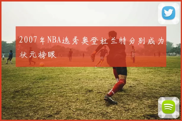 2007年NBA选秀奥登杜兰特分别成为状元榜眼