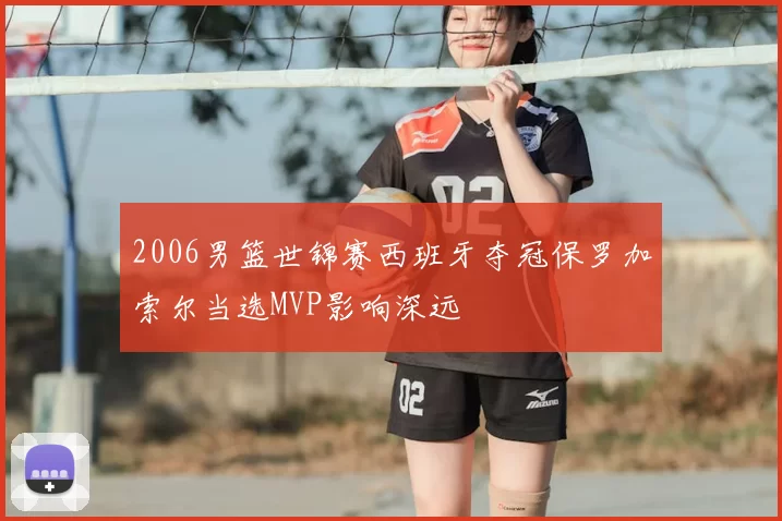 2006男篮世锦赛西班牙夺冠保罗加索尔当选MVP影响深远