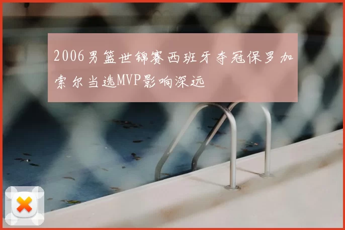 2006男篮世锦赛西班牙夺冠保罗加索尔当选MVP影响深远
