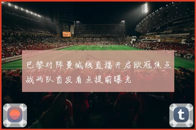 巴黎对阵曼城线直播开启欧冠焦点战两队首发看点提前曝光
