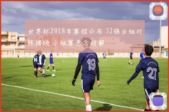 世界杯2018年赛程公布 32强分组对阵揭晓 小组赛悬念待解