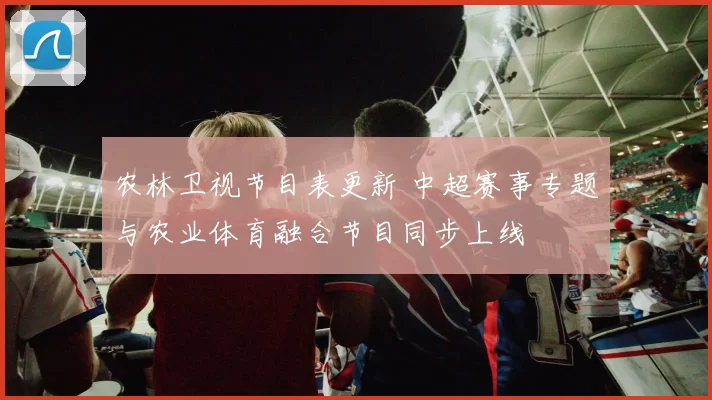 农林卫视节目表更新 中超赛事专题与农业体育融合节目同步上线