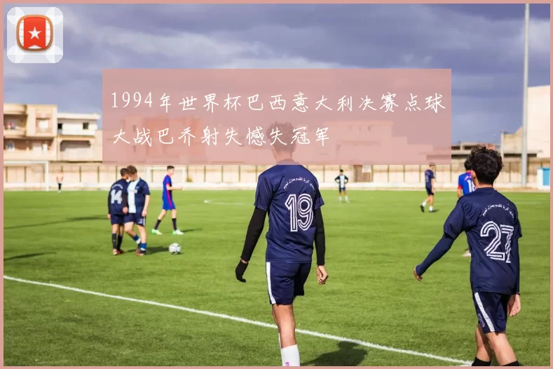 1994年世界杯巴西意大利决赛点球大战巴乔射失憾失冠军
