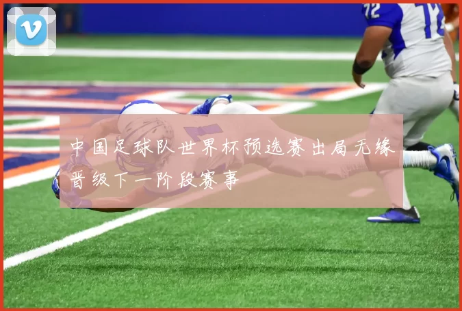 中国足球队世界杯预选赛出局无缘晋级下一阶段赛事