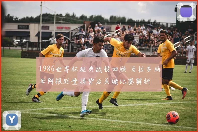 1986世界杯经典战役回顾 马拉多纳率阿根廷登顶背后关键比赛解析