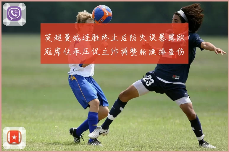 英超曼城连胜终止后防失误暴露欧冠席位承压促主帅调整轮换排查伤停