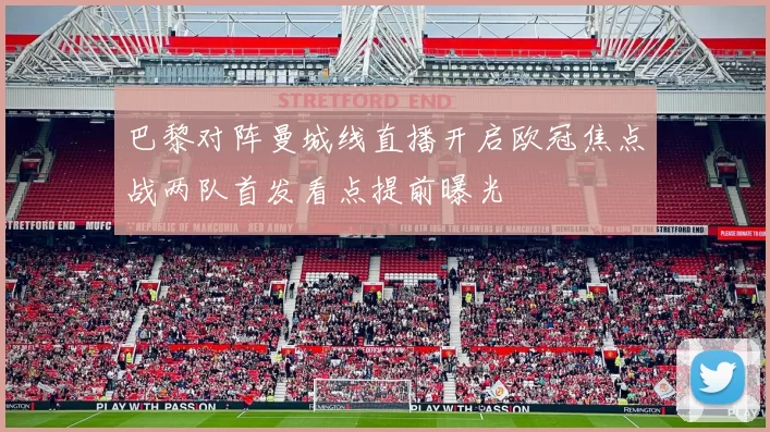 巴黎对阵曼城线直播开启欧冠焦点战两队首发看点提前曝光