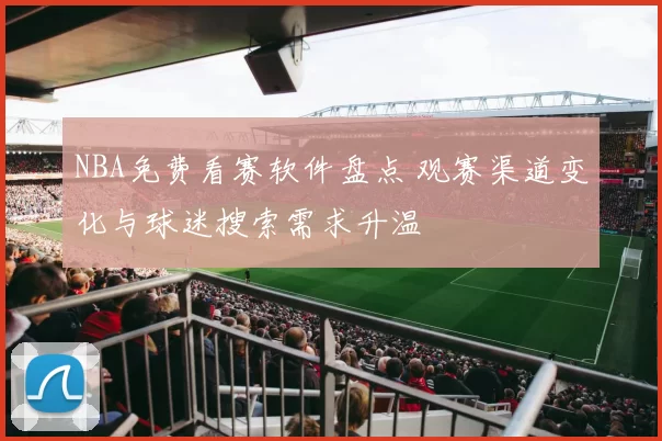 NBA免费看赛软件盘点 观赛渠道变化与球迷搜索需求升温