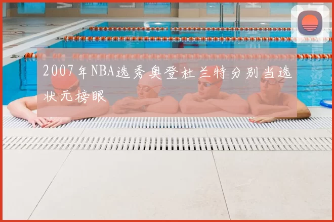 2007年NBA选秀奥登杜兰特分别当选状元榜眼