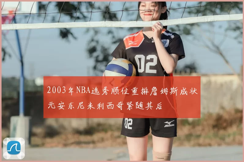 2003年NBA选秀顺位重排詹姆斯成状元安东尼米利西奇紧随其后