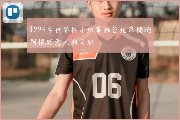 1994年世界杯小组赛抽签结果揭晓阿根廷意大利同组