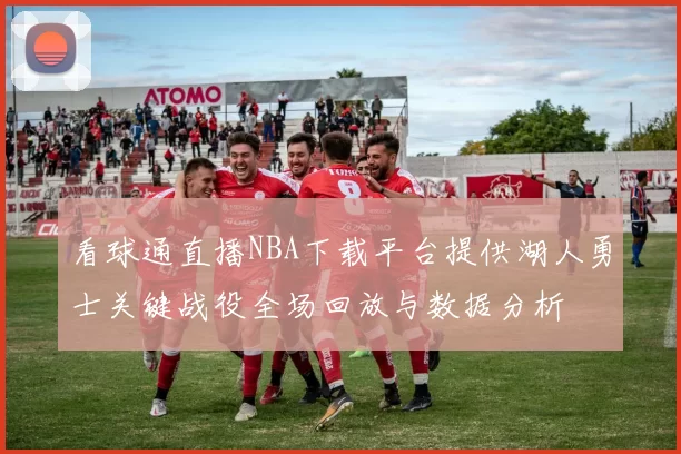 看球通直播NBA下载平台提供湖人勇士关键战役全场回放与数据分析