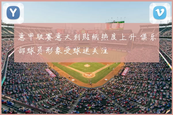意甲联赛意大利贴纸热度上升 俱乐部球员形象受球迷关注