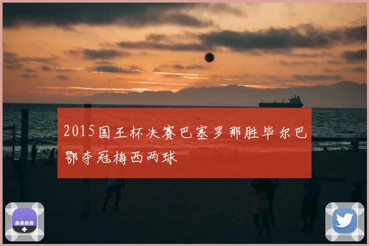 2015国王杯决赛巴塞罗那胜毕尔巴鄂夺冠梅西两球