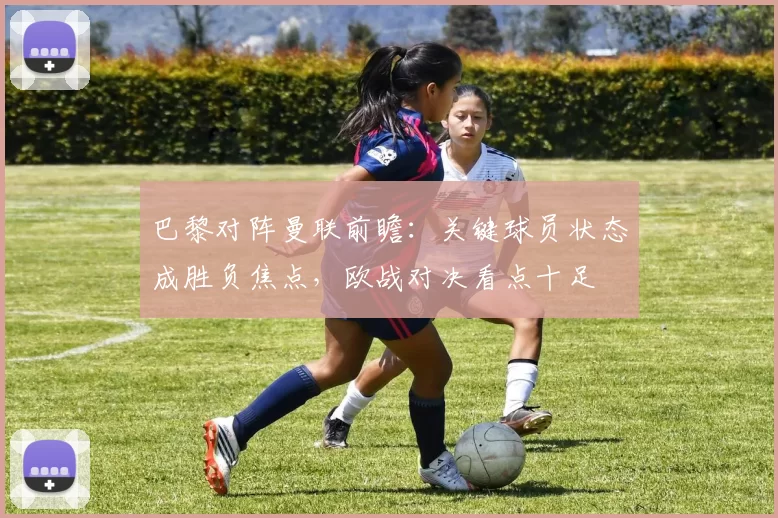 巴黎对阵曼联前瞻：关键球员状态成胜负焦点，欧战对决看点十足